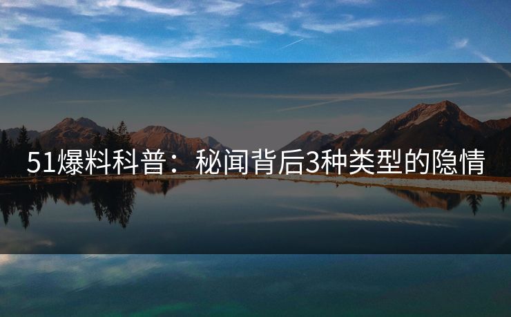 51爆料科普:秘闻背后3种类型的隐情 51爆料科普:秘闻背后3种类型的隐情