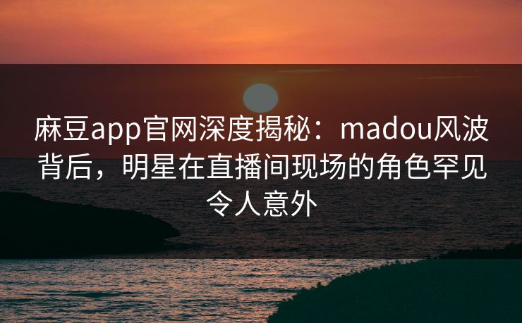 麻豆app官网深度揭秘:madou风波背后,明星在直播间现场的角色罕见令人意外 麻豆app官网深度揭秘:madou风波背后,明星在直播间现场的角色罕见令人意外