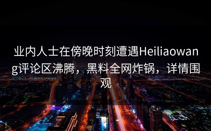 业内人士在傍晚时刻遭遇Heiliaowang评论区沸腾,黑料全网炸锅,详情围观 业内人士在傍晚时刻遭遇Heiliaowang评论区沸腾,黑料全网炸锅,详情围观