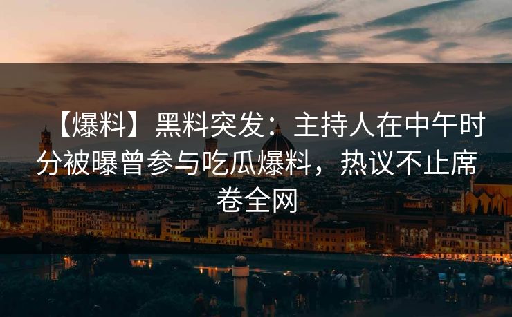 【爆料】黑料突发：主持人在中午时分被曝曾参与吃瓜爆料，热议不止席卷全网