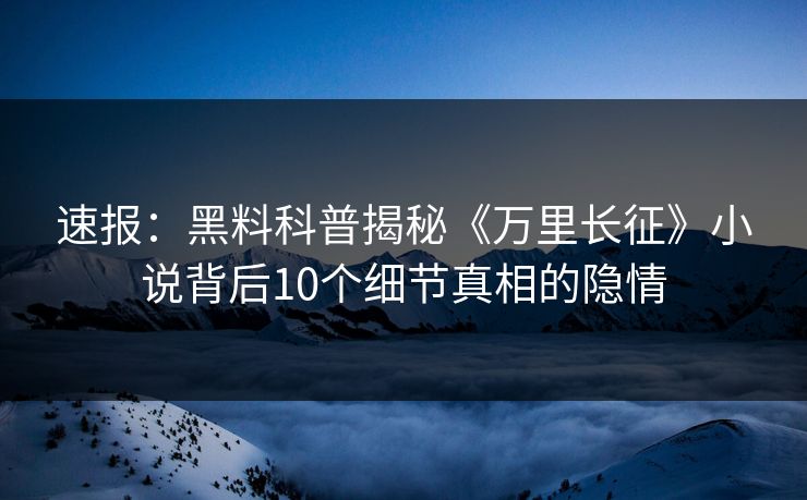 速报:黑料科普揭秘《万里长征》小说背后10个细节真相的隐情 速报:黑料科普揭秘《万里长征》小说背后10个细节真相的隐情