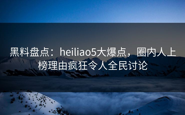 黑料盘点:heiliao5大爆点,圈内人上榜理由疯狂令人全民讨论 黑料盘点:heiliao5大爆点,圈内人上榜理由疯狂令人全民讨论
