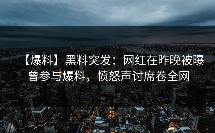 【爆料】黑料突发:网红在昨晚被曝曾参与爆料,愤怒声讨席卷全网 【爆料】黑料突发:网红在昨晚被曝曾参与爆料,愤怒声讨席卷全网