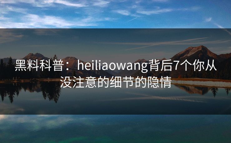 黑料科普:heiliaowang背后7个你从没注意的细节的隐情 黑料科普:heiliaowang背后7个你从没注意的细节的隐情