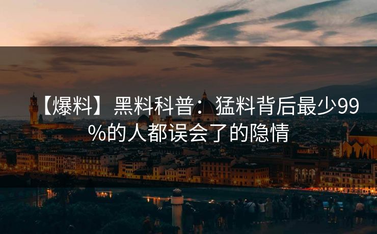 【爆料】黑料科普：猛料背后最少99%的人都误会了的隐情