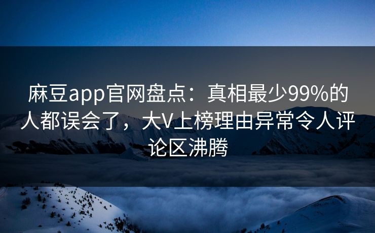 麻豆app官网盘点：真相最少99%的人都误会了，大V上榜理由异常令人评论区沸腾