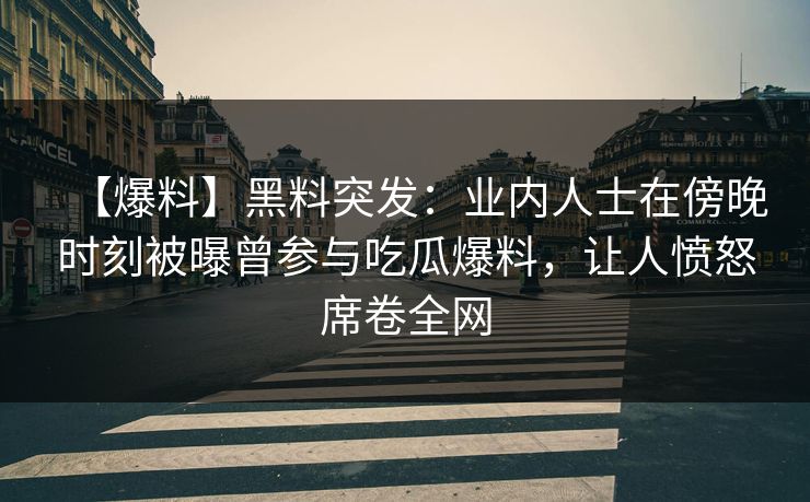 【爆料】黑料突发:业内人士在傍晚时刻被曝曾参与吃瓜爆料,让人愤怒席卷全网 【爆料】黑料突发:业内人士在傍晚时刻被曝曾参与吃瓜爆料,让人愤怒席卷全网