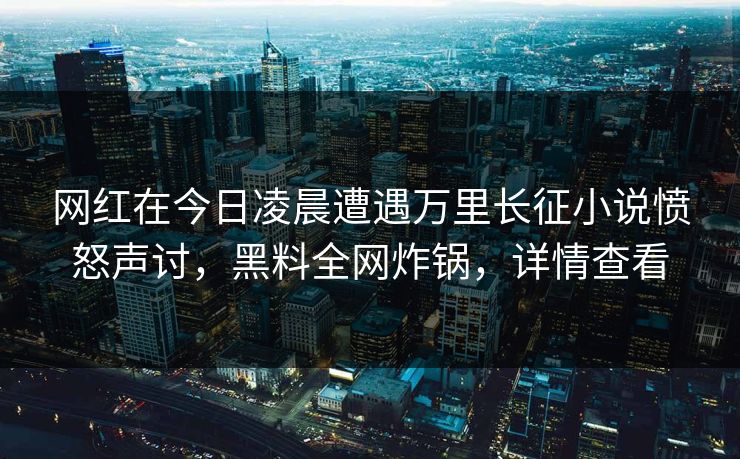 网红在今日凌晨遭遇万里长征小说愤怒声讨,黑料全网炸锅,详情查看 网红在今日凌晨遭遇万里长征小说愤怒声讨,黑料全网炸锅,详情查看