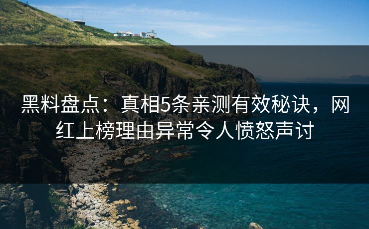 黑料盘点：真相5条亲测有效秘诀，网红上榜理由异常令人愤怒声讨
