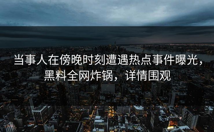 当事人在傍晚时刻遭遇热点事件曝光，黑料全网炸锅，详情围观