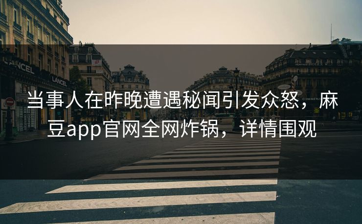 当事人在昨晚遭遇秘闻引发众怒，麻豆app官网全网炸锅，详情围观