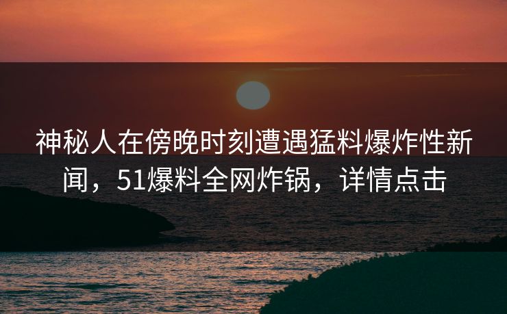 神秘人在傍晚时刻遭遇猛料爆炸性新闻，51爆料全网炸锅，详情点击