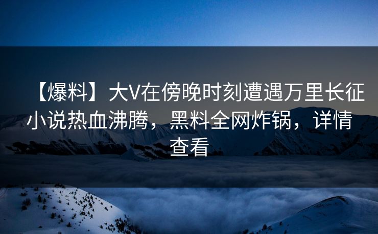 【爆料】大V在傍晚时刻遭遇万里长征小说热血沸腾，黑料全网炸锅，详情查看