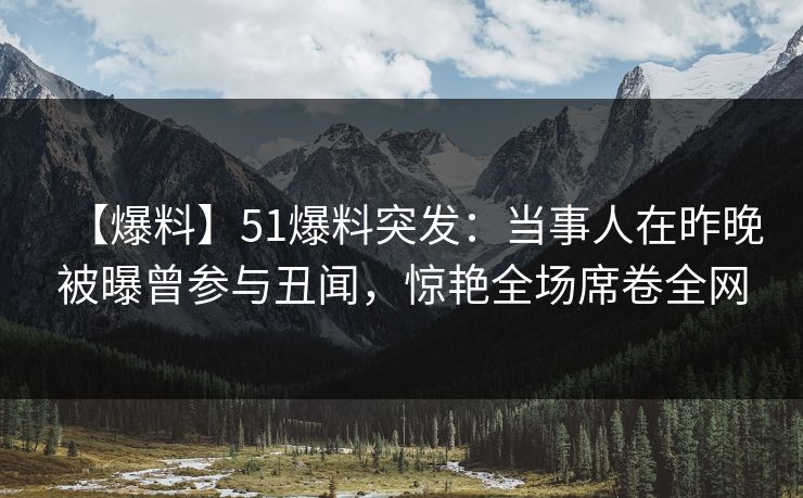 【爆料】51爆料突发：当事人在昨晚被曝曾参与丑闻，惊艳全场席卷全网