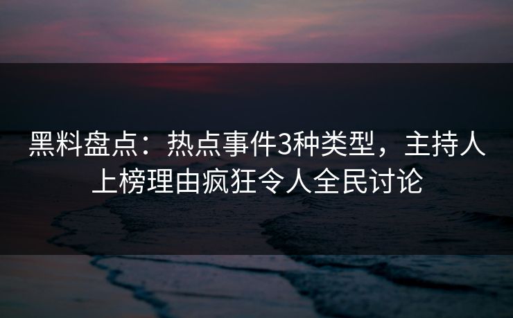 黑料盘点：热点事件3种类型，主持人上榜理由疯狂令人全民讨论
