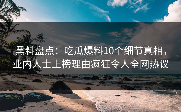 黑料盘点：吃瓜爆料10个细节真相，业内人士上榜理由疯狂令人全网热议