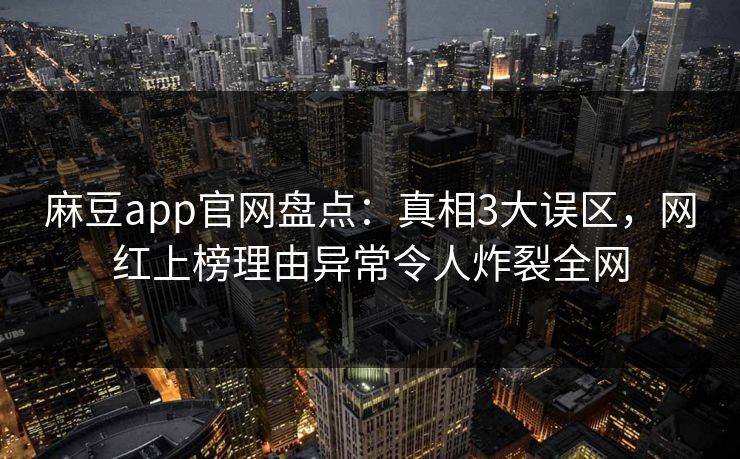 麻豆app官网盘点:真相3大误区,网红上榜理由异常令人炸裂全网 麻豆app官网盘点:真相3大误区,网红上榜理由异常令人炸裂全网