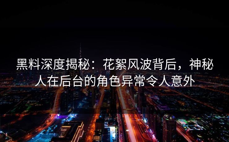 黑料深度揭秘：花絮风波背后，神秘人在后台的角色异常令人意外