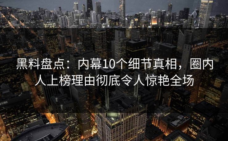黑料盘点：内幕10个细节真相，圈内人上榜理由彻底令人惊艳全场