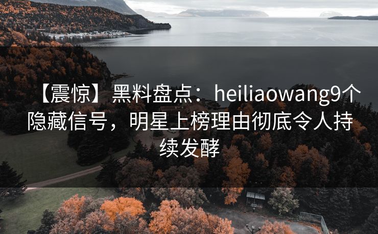 【震惊】黑料盘点：heiliaowang9个隐藏信号，明星上榜理由彻底令人持续发酵