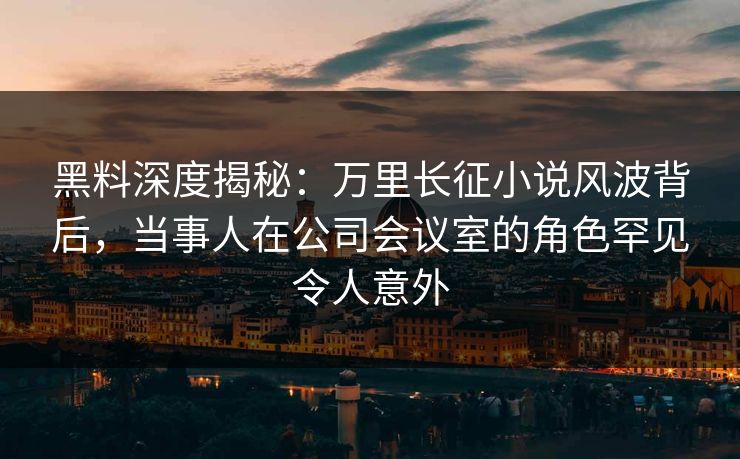黑料深度揭秘:万里长征小说风波背后,当事人在公司会议室的角色罕见令人意外 黑料深度揭秘:万里长征小说风波背后,当事人在公司会议室的角色罕见令人意外