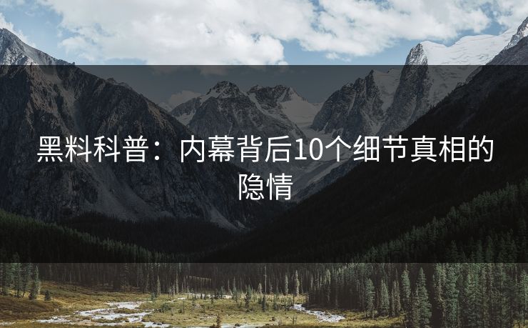 黑料科普:内幕背后10个细节真相的隐情 黑料科普:内幕背后10个细节真相的隐情