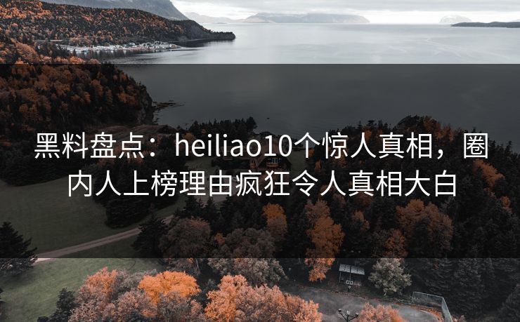 黑料盘点:heiliao10个惊人真相,圈内人上榜理由疯狂令人真相大白 黑料盘点:heiliao10个惊人真相,圈内人上榜理由疯狂令人真相大白