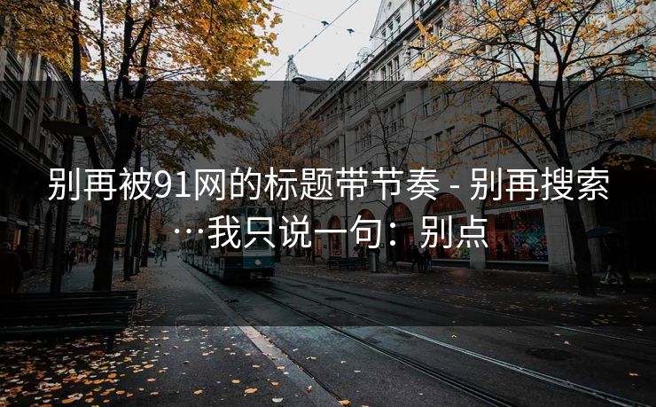 别再被91网的标题带节奏 - 别再搜索…我只说一句：别点