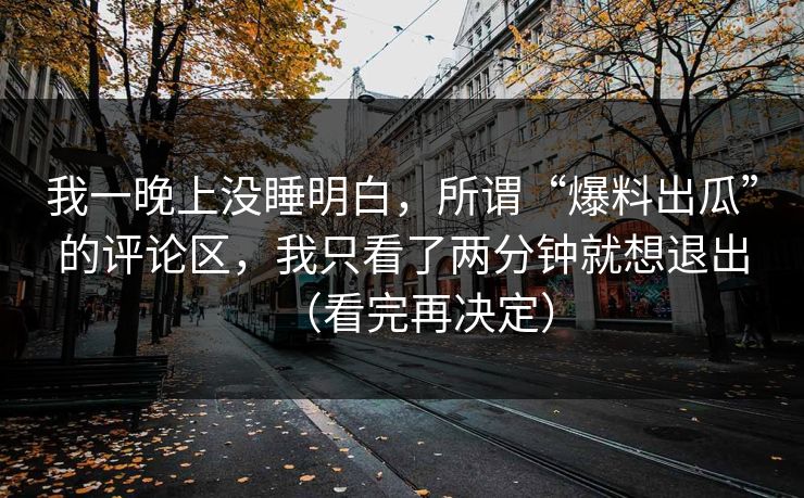我一晚上没睡明白，所谓“爆料出瓜”的评论区，我只看了两分钟就想退出（看完再决定）