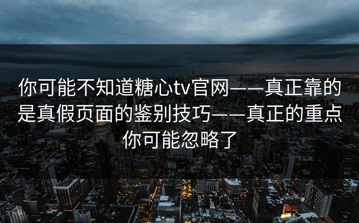 你可能不知道糖心tv官网——真正靠的是真假页面的鉴别技巧——真正的重点你可能忽略了