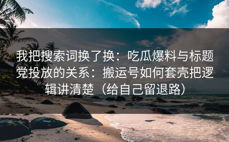 我把搜索词换了换：吃瓜爆料与标题党投放的关系：搬运号如何套壳把逻辑讲清楚（给自己留退路）