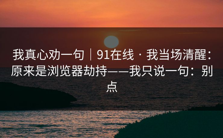 我真心劝一句｜91在线 · 我当场清醒：原来是浏览器劫持——我只说一句：别点