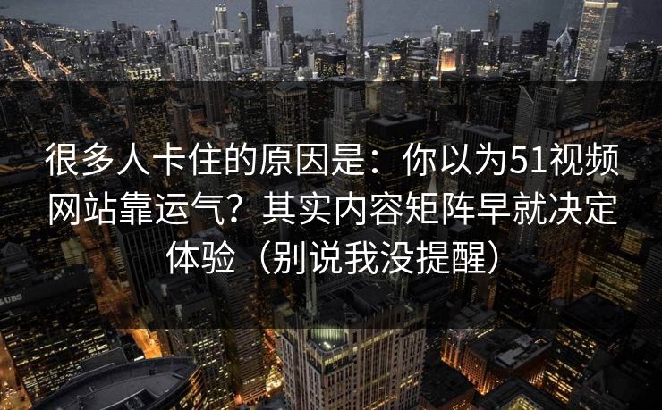 很多人卡住的原因是:你以为51视频网站靠运气?其实内容矩阵早就决定体验(别说我没提醒) 很多人卡住的原因是:你以为51视频网站靠运气?其实内容矩阵早就决定体验(别说我没提醒)