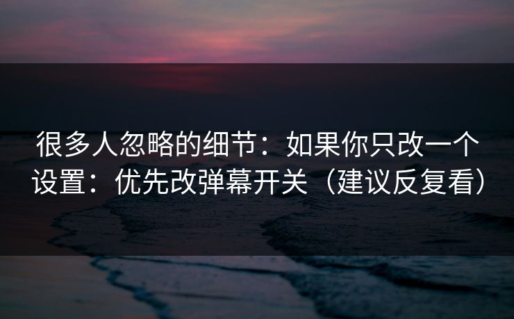 很多人忽略的细节:如果你只改一个设置:优先改弹幕开关(建议反复看) 很多人忽略的细节:如果你只改一个设置:优先改弹幕开关(建议反复看)
