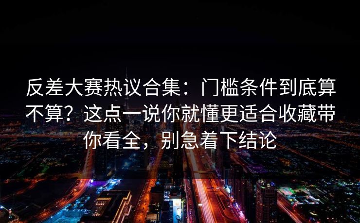 反差大赛热议合集：门槛条件到底算不算？这点一说你就懂更适合收藏带你看全，别急着下结论