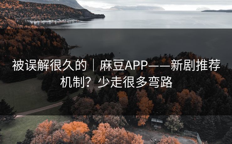 被误解很久的|麻豆APP——新剧推荐机制?少走很多弯路 被误解很久的|麻豆APP——新剧推荐机制?少走很多弯路