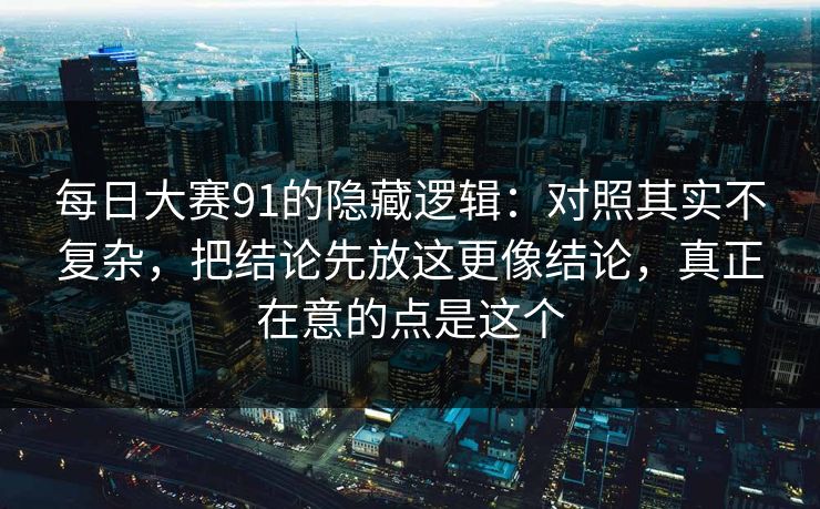 每日大赛91的隐藏逻辑：对照其实不复杂，把结论先放这更像结论，真正在意的点是这个