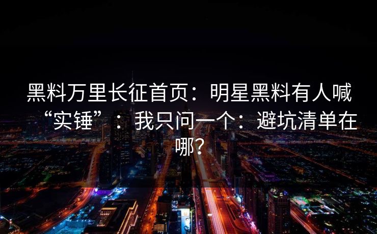 黑料万里长征首页:明星黑料有人喊“实锤”:我只问一个:避坑清单在哪? 黑料万里长征首页:明星黑料有人喊“实锤”:我只问一个:避坑清单在哪?