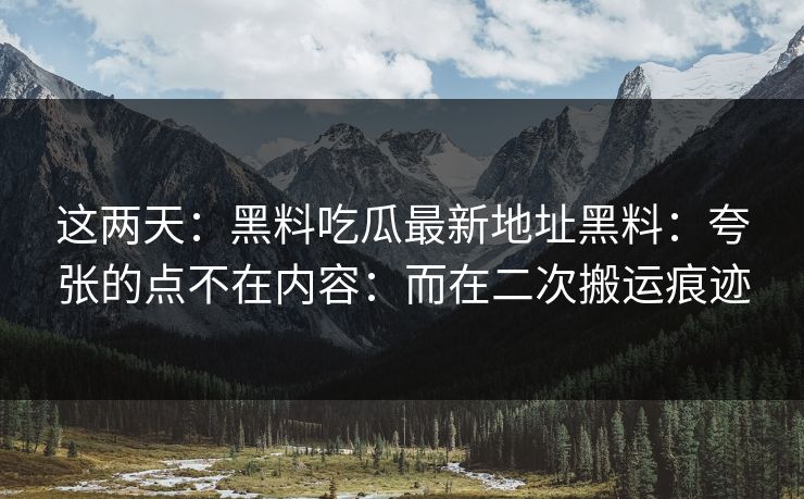这两天:黑料吃瓜最新地址黑料:夸张的点不在内容:而在二次搬运痕迹 这两天:黑料吃瓜最新地址黑料:夸张的点不在内容:而在二次搬运痕迹