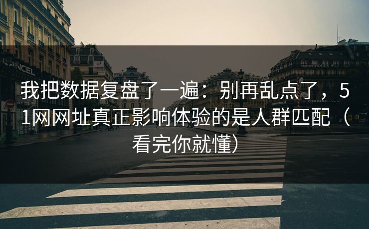 我把数据复盘了一遍:别再乱点了,51网网址真正影响体验的是人群匹配(看完你就懂) 我把数据复盘了一遍:别再乱点了,51网网址真正影响体验的是人群匹配(看完你就懂)