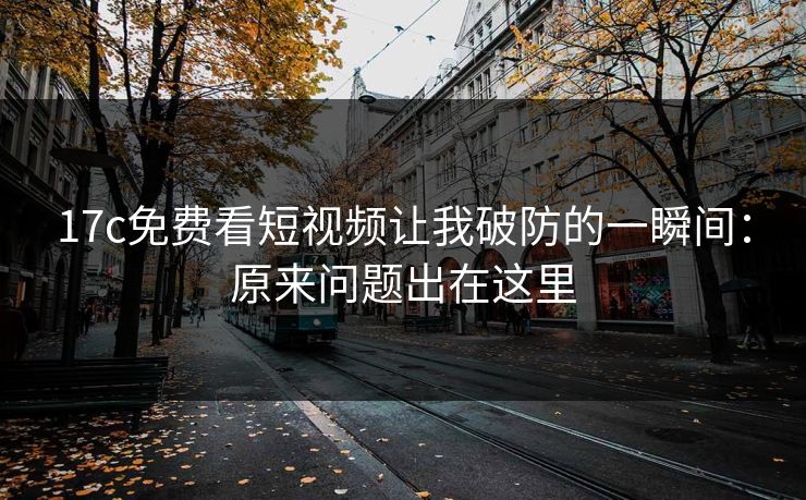 17c免费看短视频让我破防的一瞬间：原来问题出在这里