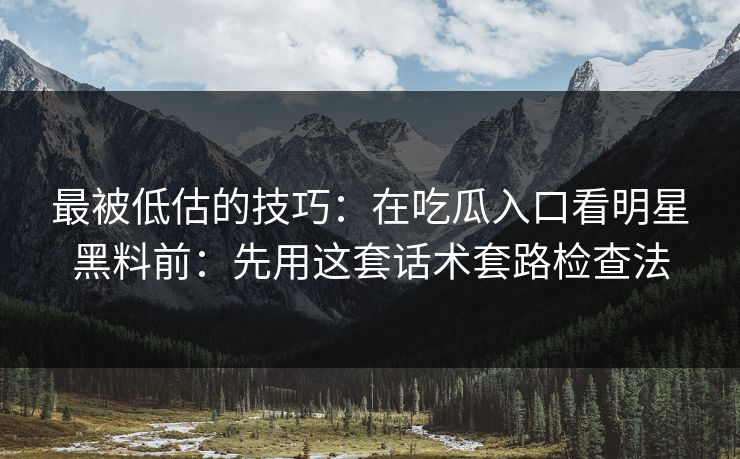 最被低估的技巧：在吃瓜入口看明星黑料前：先用这套话术套路检查法