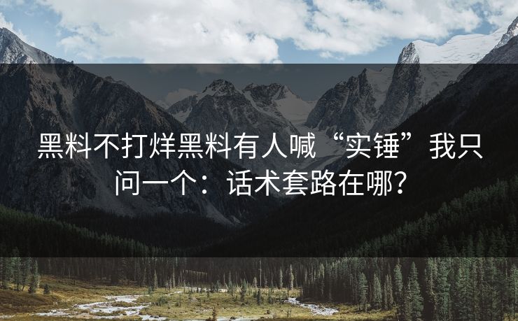 黑料不打烊黑料有人喊“实锤”我只问一个：话术套路在哪？