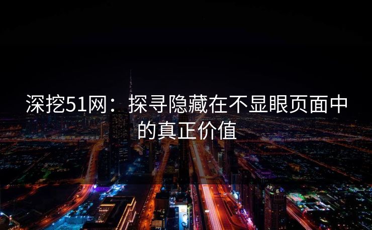 深挖51网:探寻隐藏在不显眼页面中的真正价值 深挖51网:探寻隐藏在不显眼页面中的真正价值