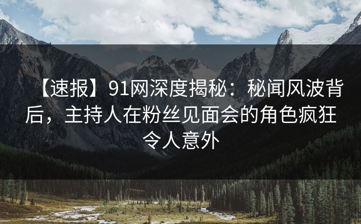 【速报】91网深度揭秘：秘闻风波背后，主持人在粉丝见面会的角色疯狂令人意外