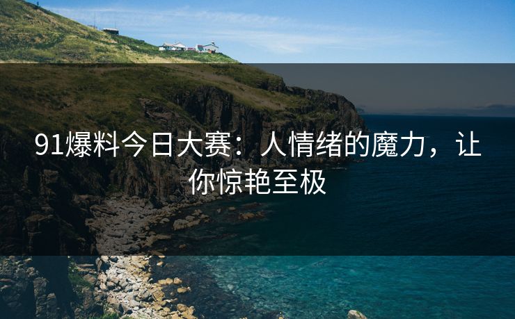91爆料今日大赛：人情绪的魔力，让你惊艳至极
