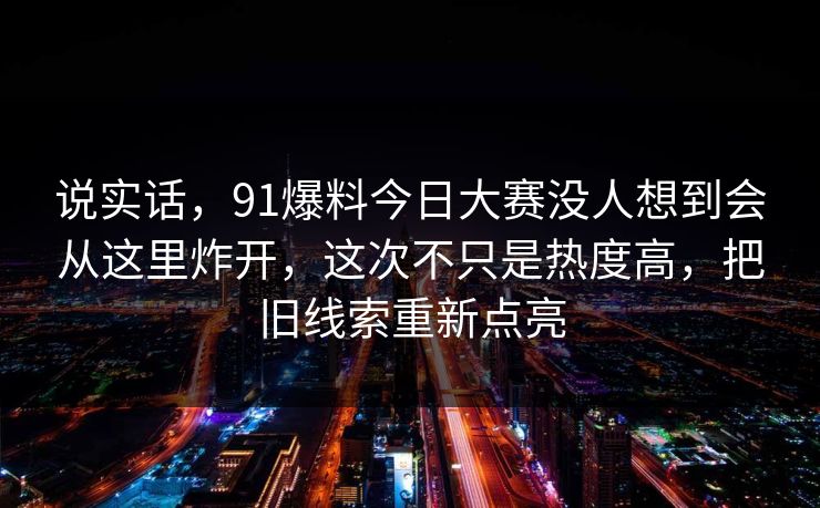 说实话，91爆料今日大赛没人想到会从这里炸开，这次不只是热度高，把旧线索重新点亮