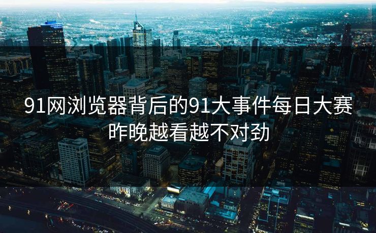 91网浏览器背后的91大事件每日大赛昨晚越看越不对劲