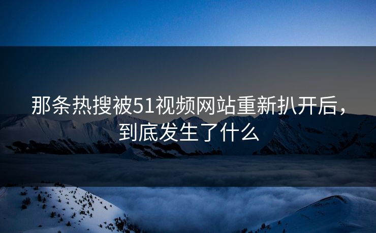 那条热搜被51视频网站重新扒开后，到底发生了什么