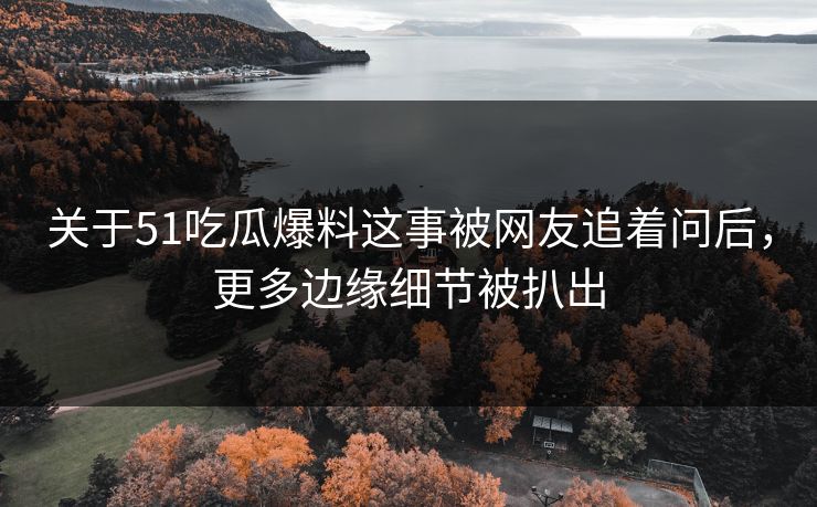关于51吃瓜爆料这事被网友追着问后，更多边缘细节被扒出